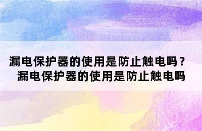 漏电保护器的使用是防止触电吗？ 漏电保护器的使用是防止触电吗